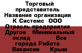 Торговый представитель › Название организации ­ К Системс, ООО › Отрасль предприятия ­ Другое › Минимальный оклад ­ 40 000 - Все города Работа » Вакансии   . Крым,Бахчисарай